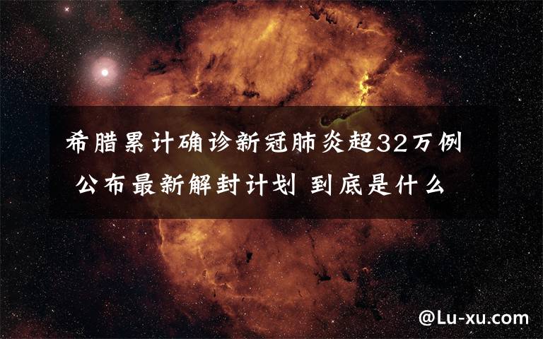 希腊累计确诊新冠肺炎超32万例 公布最新解封计划 到底是什么状况？