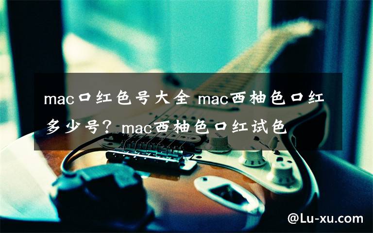 mac口红色号大全 mac西柚色口红多少号？mac西柚色口红试色文章配图