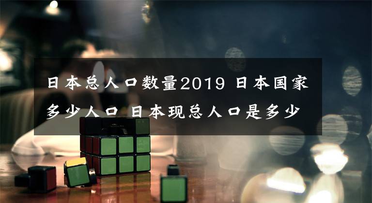 日本总人口数量2019 日本国家多少人口 日本现总人口是多少