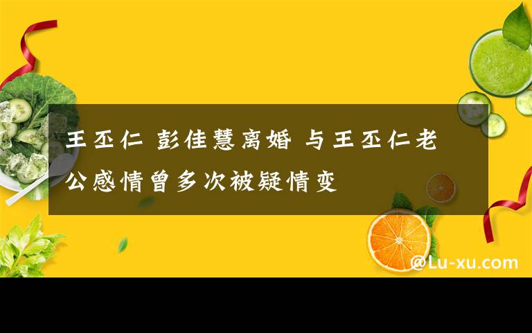王丕仁 彭佳慧离婚 与王丕仁老公感情曾多次被疑情变文章配图