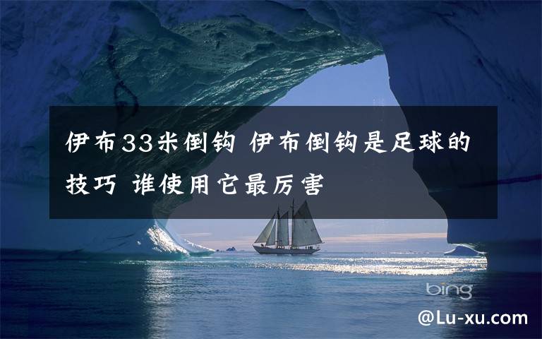 伊布33米倒钩 伊布倒钩是足球的技巧 谁使用它最厉害文章配图
