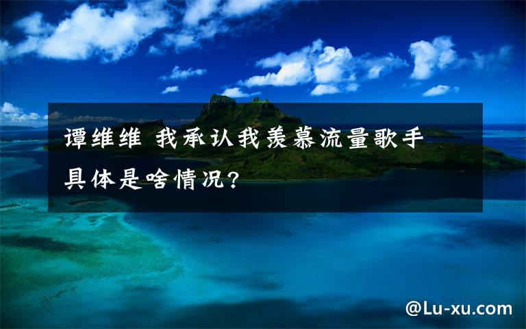 谭维维 我承认我羡慕流量歌手 具体是啥情况?文章配图