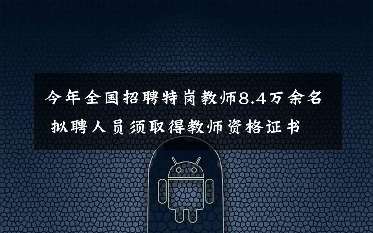 今年全国招聘特岗教师8.4万余名 拟聘人员须取得教师资格证书