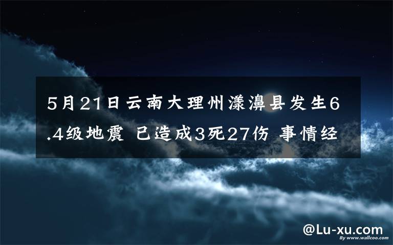 5月21日云南大理州漾濞县发生6.4级地震 已造成3死27伤 事情经过真相揭秘！