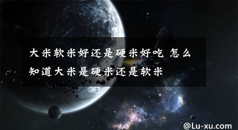 大米软米好还是硬米好吃 怎么知道大米是硬米还是软米文章配图