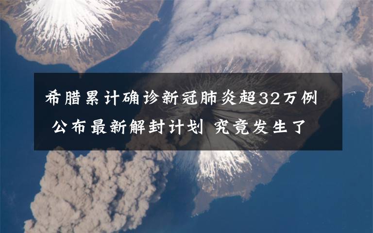 希腊累计确诊新冠肺炎超32万例 公布最新解封计划 究竟发生了什么?