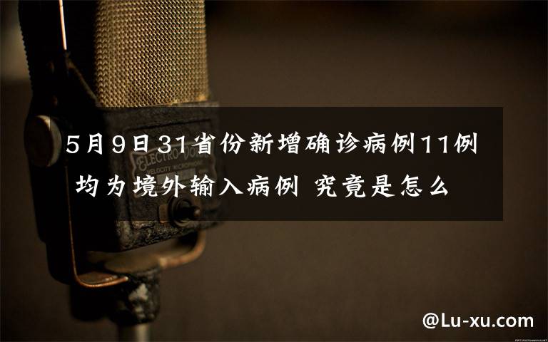 5月9日31省份新增确诊病例11例 均为境外输入病例 究竟是怎么一回事?