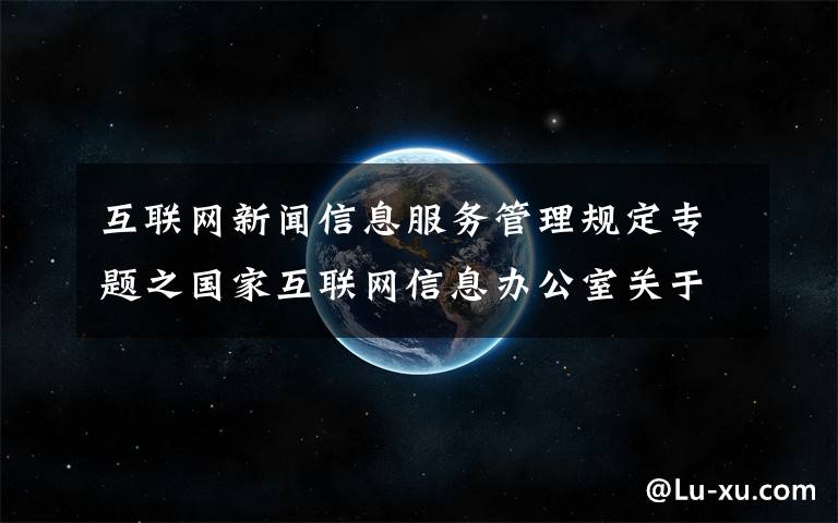 互联网新闻信息服务管理规定专题之国家互联网信息办公室关于《互联网用户账号名称信息管理规定（征求意见稿）》公开征求意见的通知