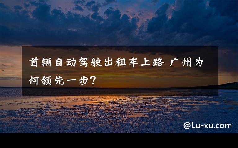 首辆自动驾驶出租车上路 广州为何领先一步？