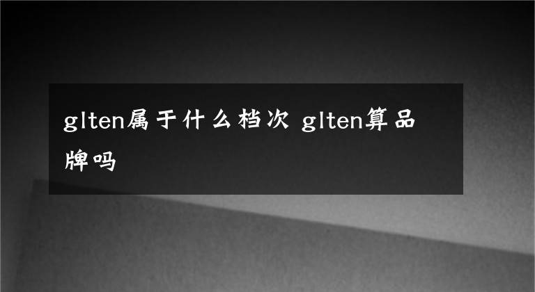 glten属于什么档次 glten算品牌吗