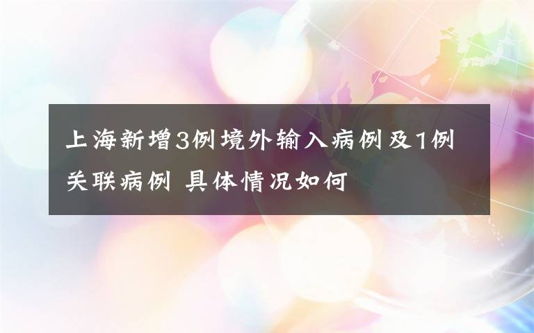 上海新增3例境外输入病例及1例关联病例 具体情况如何