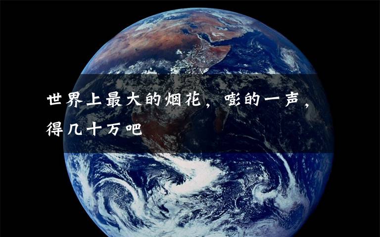 世界上最大的烟花，嘭的一声，得几十万吧文章配图