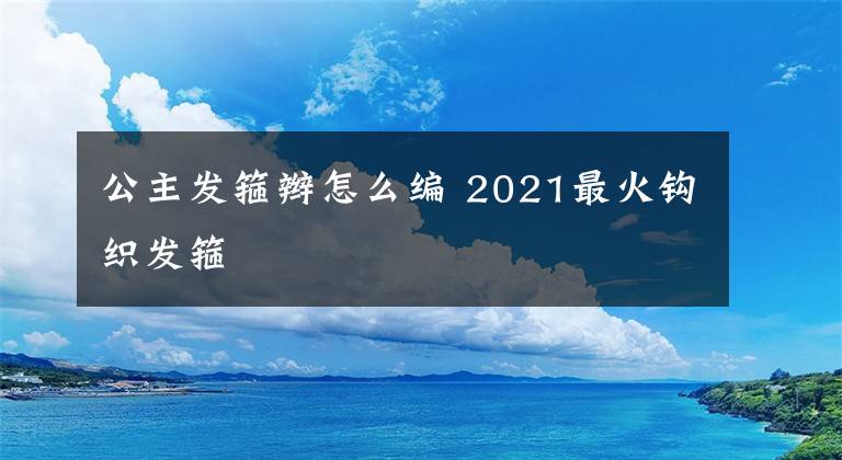 公主发箍辫怎么编 2021最火钩织发箍