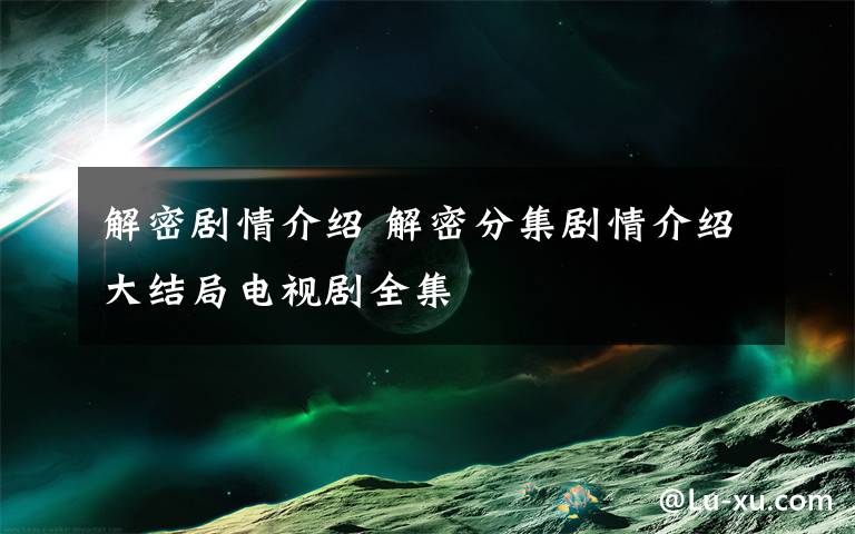 解密剧情介绍 解密分集剧情介绍大结局电视剧全集文章配图