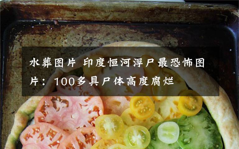 水葬图片 印度恒河浮尸最恐怖图片：100多具尸体高度腐烂