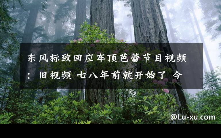 东风标致回应车顶芭蕾节目视频：旧视频 七八年前就开始了 今年纠结了