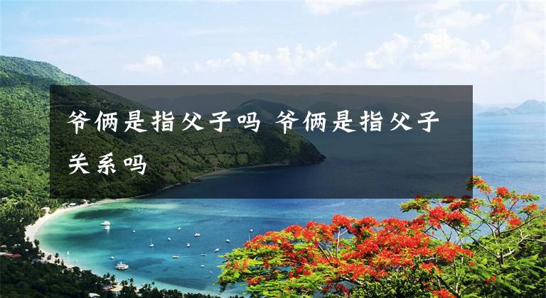 爷俩是指父子吗 爷俩是指父子关系吗文章配图