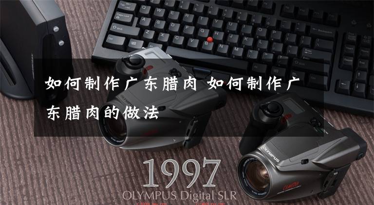 如何制作广东腊肉 如何制作广东腊肉的做法文章配图