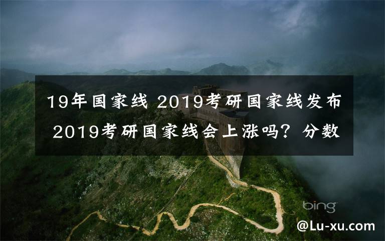19年国家线 2019考研国家线发布 2019考研国家线会上涨吗？分数普遍高5分文章配图