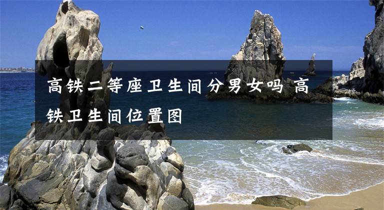 高铁二等座卫生间分男女吗 高铁卫生间位置图文章配图