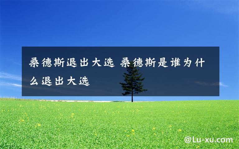 桑德斯退出大选 桑德斯是谁为什么退出大选文章配图
