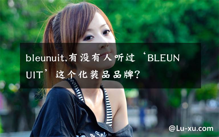 bleunuit,有没有人听过‘BLEUNUIT’这个化装品品牌？