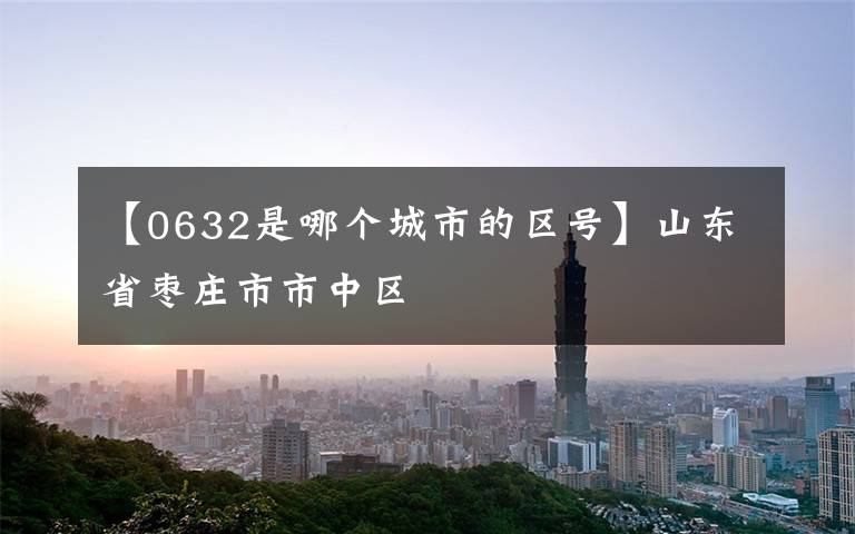 【0632是哪个城市的区号】山东省枣庄市市中区