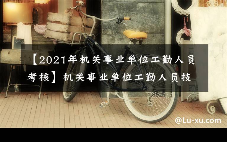 【2021年机关事业单位工勤人员考核】机关事业单位工勤人员技能等级岗位考核下月报名