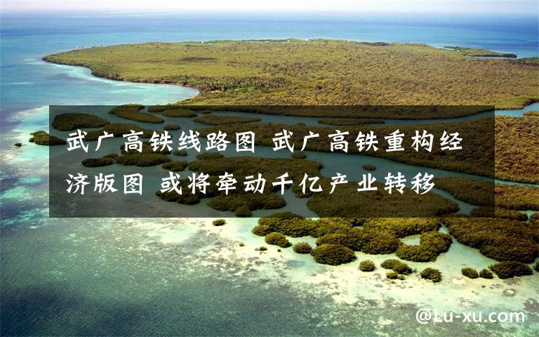 武广高铁线路图 武广高铁重构经济版图 或将牵动千亿产业转移文章配图