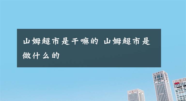 山姆超市是干嘛的 山姆超市是做什么的