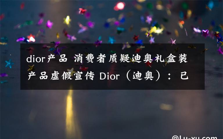 dior产品 消费者质疑迪奥礼盒装产品虚假宣传 Dior（迪奥）：已道歉