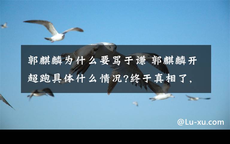 郭麒麟为什么要骂于谦 郭麒麟开超跑具体什么情况?终于真相了,这波操作给富二代抹黑了