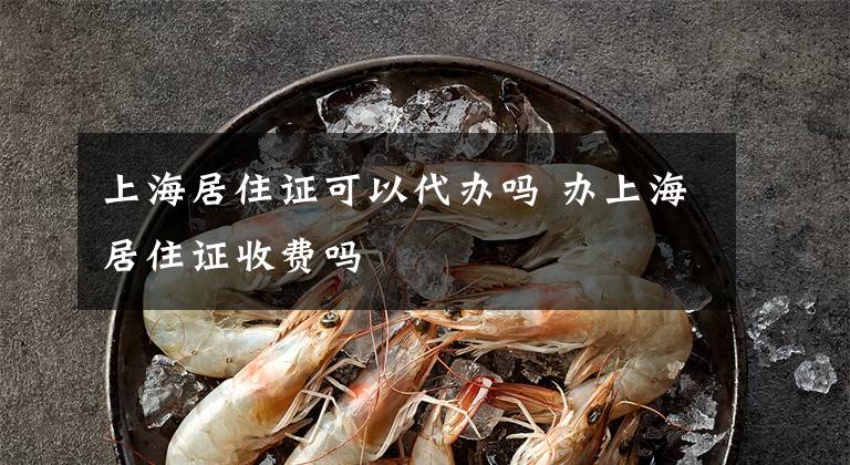 上海居住证可以代办吗 办上海居住证收费吗文章配图