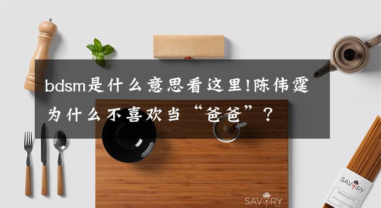 bdsm是什么意思看这里!陈伟霆为什么不喜欢当“爸爸”？