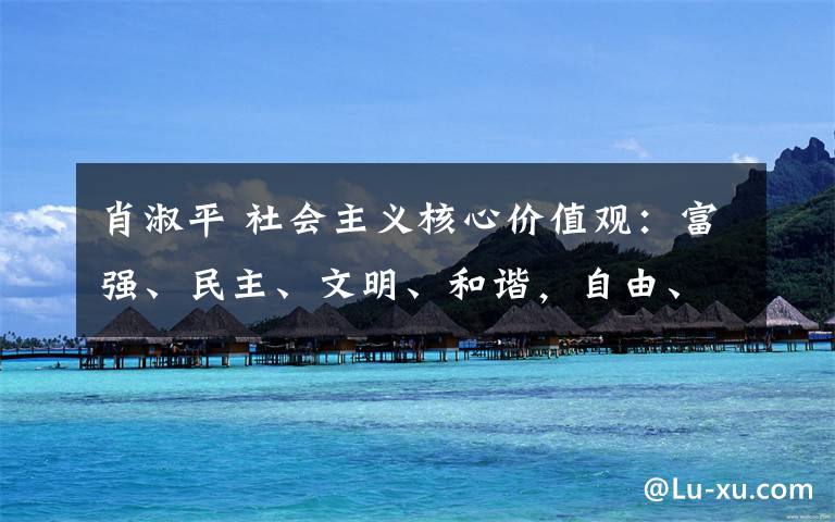 肖淑平 社会主义核心价值观：富强、民主、文明、和谐，自由、平等、公正、法治，爱国、敬业、诚信、友善。