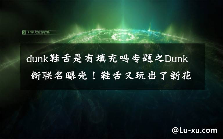 dunk鞋舌是有填充吗专题之Dunk 新联名曝光！鞋舌又玩出了新花样
