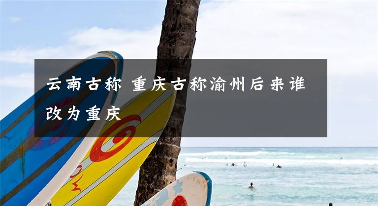 云南古称 重庆古称渝州后来谁改为重庆文章配图