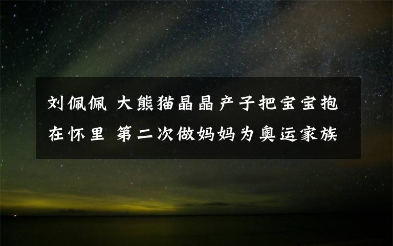 刘佩佩 大熊猫晶晶产子把宝宝抱在怀里 第二次做妈妈为奥运家族再添新丁