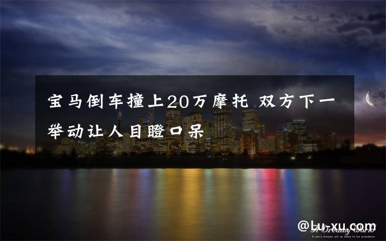 宝马倒车撞上20万摩托 双方下一举动让人目瞪口呆