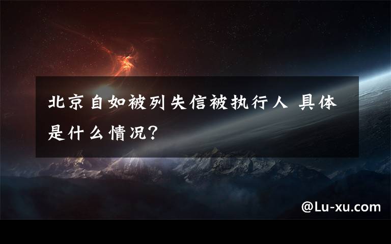 北京自如被列失信被执行人 具体是什么情况？