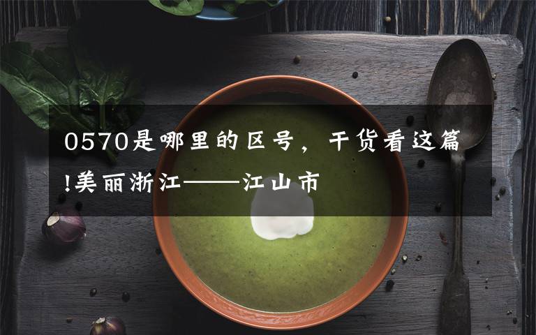 0570是哪里的区号，干货看这篇!美丽浙江——江山市文章配图