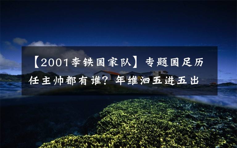 【2001李铁国家队】专题国足历任主帅都有谁？年维泗五进五出 多人二进宫