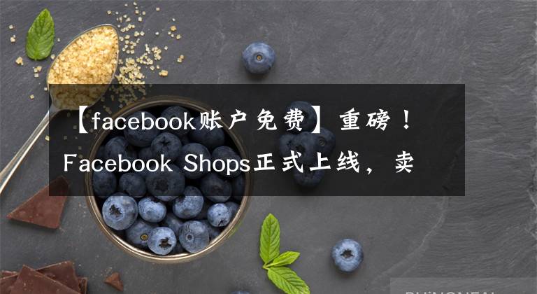 【facebook账户免费】重磅！Facebook Shops正式上线，卖家可免费入驻