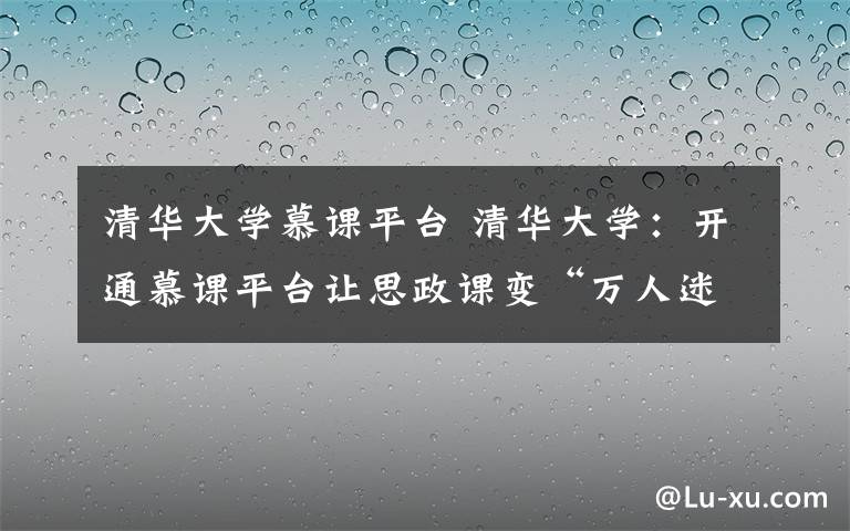 清华大学慕课平台 清华大学：开通慕课平台让思政课变“万人迷”文章配图