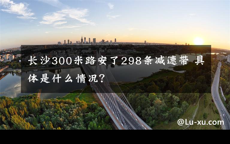 长沙300米路安了298条减速带 具体是什么情况？