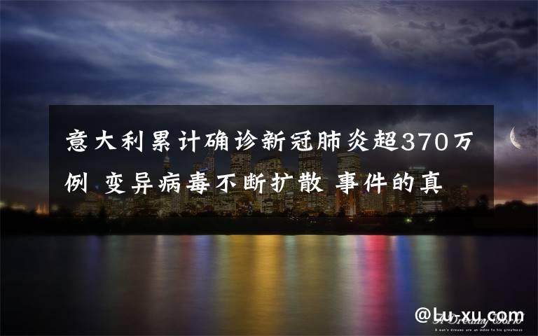 意大利累计确诊新冠肺炎超370万例 变异病毒不断扩散 事件的真相是什么？