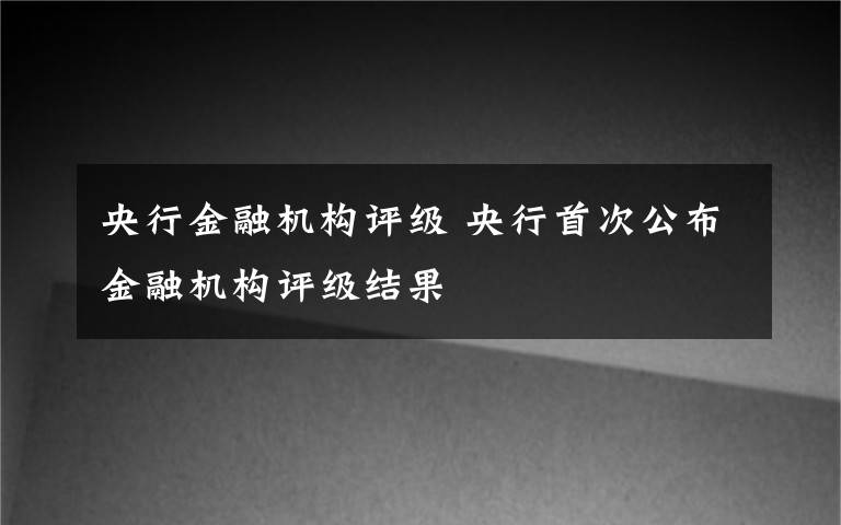 央行金融机构评级 央行首次公布金融机构评级结果