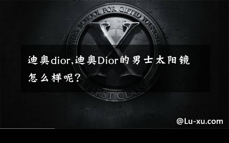 迪奥dior,迪奥Dior的男士太阳镜怎么样呢？