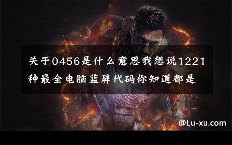 关于0456是什么意思我想说1221种最全电脑蓝屏代码你知道都是什么含义吗？电脑蓝屏最全攻略！文章配图