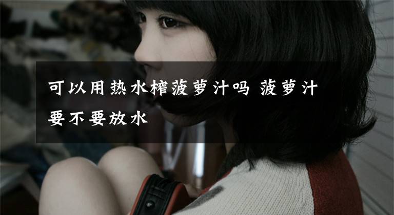 可以用热水榨菠萝汁吗 菠萝汁要不要放水文章配图